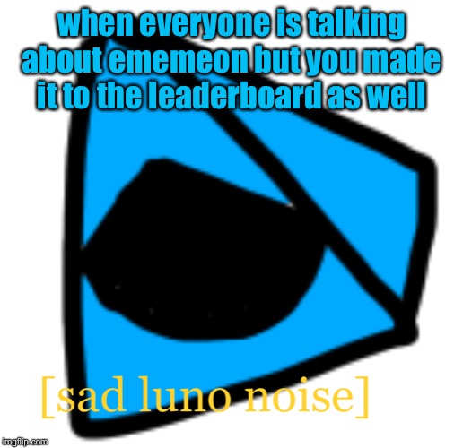 I made it once.. | when everyone is talking about ememeon but you made it to the leaderboard as well | image tagged in sad luno noise | made w/ Imgflip meme maker