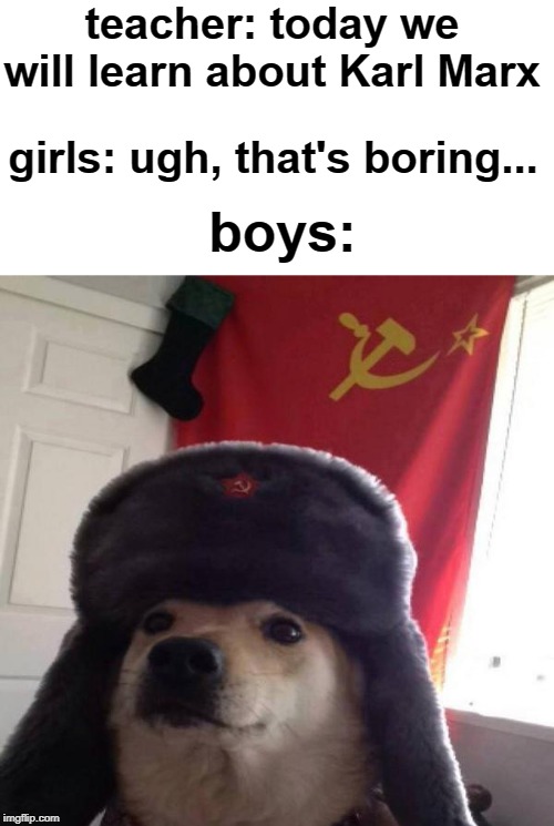 yeah, people like russians | teacher: today we will learn about Karl Marx; girls: ugh, that's boring... boys: | image tagged in russian doge,communism,girls vs boys,russia,soviet,soviet russia | made w/ Imgflip meme maker
