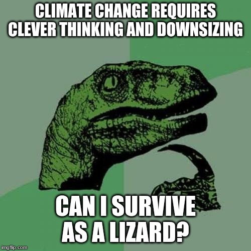 Philosoraptor | CLIMATE CHANGE REQUIRES CLEVER THINKING AND DOWNSIZING; CAN I SURVIVE AS A LIZARD? | image tagged in memes,philosoraptor | made w/ Imgflip meme maker