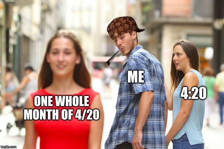 Distracted Boyfriend | ME; 4:20; ONE WHOLE MONTH OF 4/20 | image tagged in memes,distracted boyfriend | made w/ Imgflip meme maker