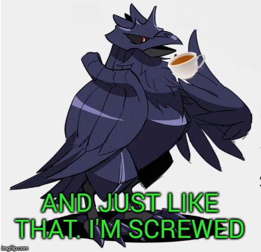 The_Tea_Drinking_Corviknight | AND JUST LIKE THAT. I'M SCREWED | image tagged in the_tea_drinking_corviknight | made w/ Imgflip meme maker