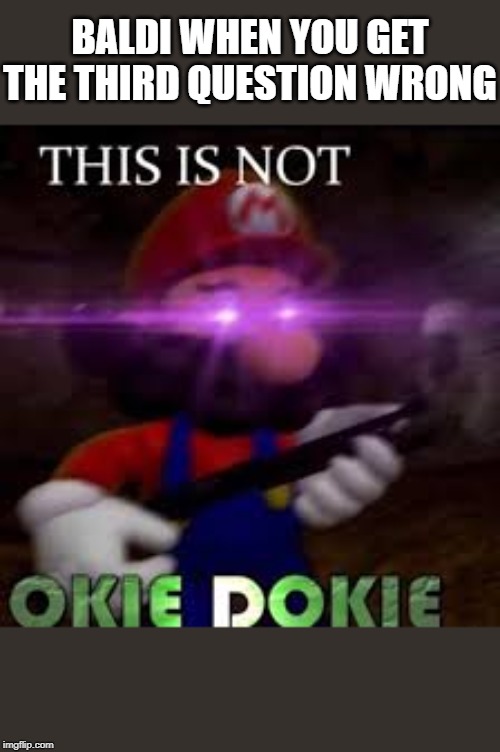 This is not okie dokie | BALDI WHEN YOU GET THE THIRD QUESTION WRONG | image tagged in this is not okie dokie | made w/ Imgflip meme maker