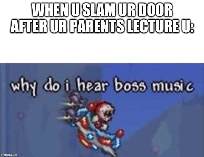 why do i hear boss music | WHEN U SLAM UR DOOR AFTER UR PARENTS LECTURE U: | image tagged in why do i hear boss music | made w/ Imgflip meme maker