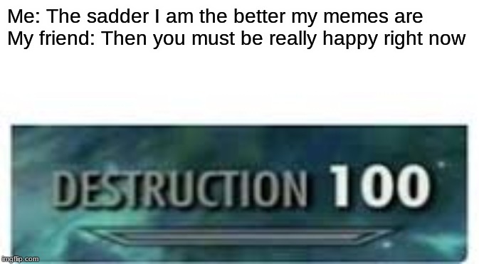 Me: The sadder I am the better my memes are
My friend: Then you must be really happy right now | image tagged in memes,destruction 100 | made w/ Imgflip meme maker