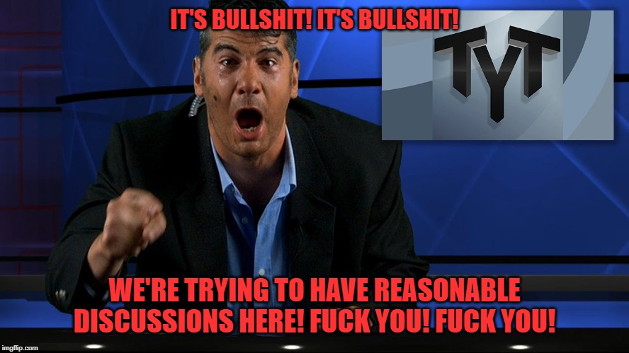 IT'S BULLSHIT! IT'S BULLSHIT! WE'RE TRYING TO HAVE REASONABLE DISCUSSIONS HERE! F**K YOU! F**K YOU! | image tagged in cenk uygur | made w/ Imgflip meme maker