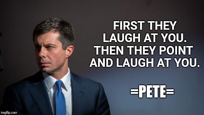 Pete | FIRST THEY
LAUGH AT YOU.


THEN THEY POINT 
AND LAUGH AT YOU. =PETE= | image tagged in pete,iowa caucuses | made w/ Imgflip meme maker