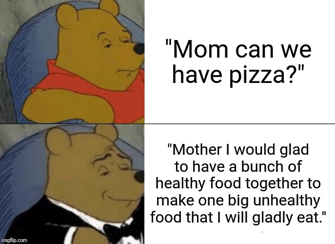 Tuxedo Winnie The Pooh | "Mom can we have pizza?"; "Mother I would glad to have a bunch of healthy food together to make one big unhealthy food that I will gladly eat." | image tagged in memes,tuxedo winnie the pooh | made w/ Imgflip meme maker