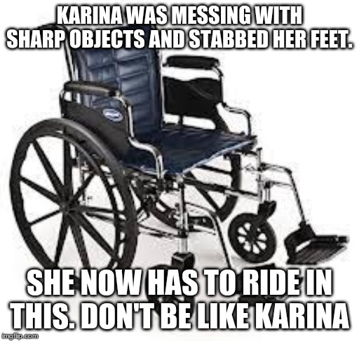 Be safe in the lab. | KARINA WAS MESSING WITH SHARP OBJECTS AND STABBED HER FEET. SHE NOW HAS TO RIDE IN THIS. DON'T BE LIKE KARINA | image tagged in wheelchair,sharp objects,lab | made w/ Imgflip meme maker