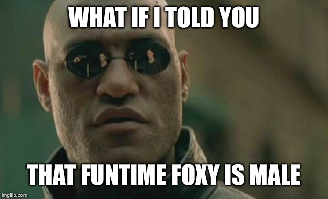 Matrix Morpheus | WHAT IF I TOLD YOU; THAT FUNTIME FOXY IS MALE | image tagged in memes,matrix morpheus | made w/ Imgflip meme maker