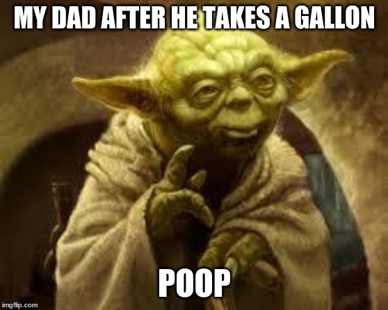 yoda | MY DAD AFTER HE TAKES A GALLON; POOP | image tagged in yoda | made w/ Imgflip meme maker