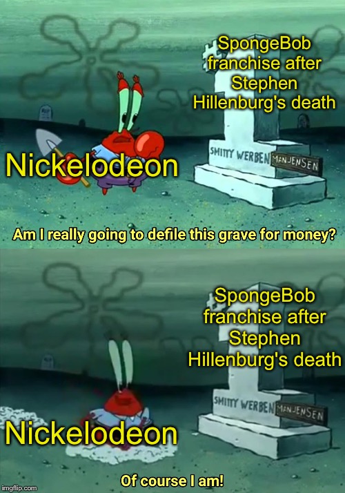 Pretty much Nickelodeon these days | SpongeBob franchise after Stephen Hillenburg's death; Nickelodeon; SpongeBob franchise after Stephen Hillenburg's death; Nickelodeon | image tagged in mr krabs am i really going to have to defile this grave for,spongebob,nickelodeon,stephen hillenburg | made w/ Imgflip meme maker
