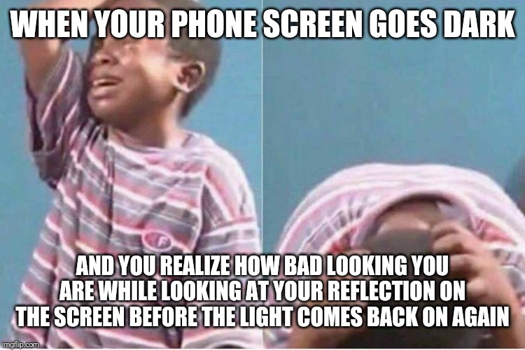 Crying kid | WHEN YOUR PHONE SCREEN GOES DARK; AND YOU REALIZE HOW BAD LOOKING YOU ARE WHILE LOOKING AT YOUR REFLECTION ON THE SCREEN BEFORE THE LIGHT COMES BACK ON AGAIN | image tagged in crying kid | made w/ Imgflip meme maker