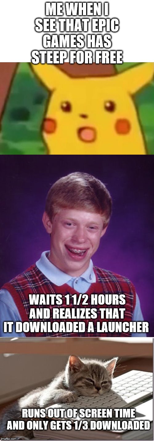 ME WHEN I SEE THAT EPIC GAMES HAS STEEP FOR FREE; WAITS 1 1/2 HOURS AND REALIZES THAT IT DOWNLOADED A LAUNCHER; RUNS OUT OF SCREEN TIME AND ONLY GETS 1/3 DOWNLOADED | image tagged in memes,bad luck brian,bored keyboard cat,surprised pikachu | made w/ Imgflip meme maker