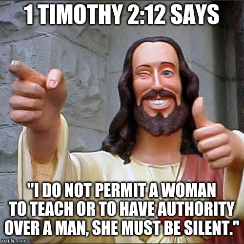 Buddy Christ Meme | 1 TIMOTHY 2:12 SAYS "I DO NOT PERMIT A WOMAN TO TEACH OR TO HAVE AUTHORITY OVER A MAN, SHE MUST BE SILENT." | image tagged in memes,buddy christ | made w/ Imgflip meme maker