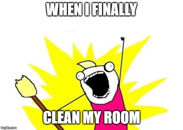 X All The Y Meme | WHEN I FINALLY; CLEAN MY ROOM | image tagged in memes,x all the y | made w/ Imgflip meme maker