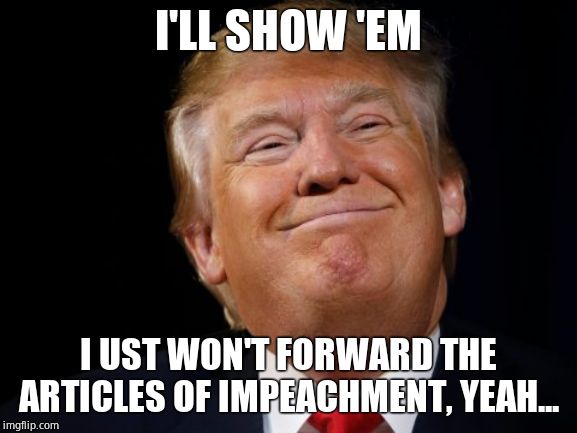 Smug Trump | I'LL SHOW 'EM I UST WON'T FORWARD THE ARTICLES OF IMPEACHMENT, YEAH... | image tagged in smug trump | made w/ Imgflip meme maker