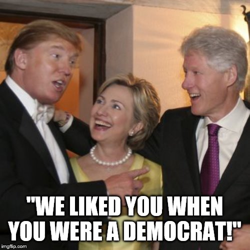 Trump's only crime is that he switched parties | "WE LIKED YOU WHEN YOU WERE A DEMOCRAT!" | image tagged in trump clintons,red pill,democrat hypocrisy,party switch | made w/ Imgflip meme maker