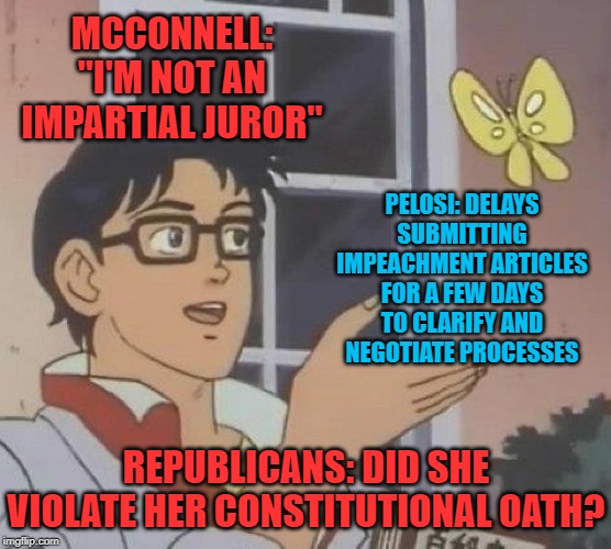 "She needs to hurry up and submit the Articles so we can get on with our unfair trial!" | MCCONNELL: "I'M NOT AN IMPARTIAL JUROR"; PELOSI: DELAYS SUBMITTING IMPEACHMENT ARTICLES FOR A FEW DAYS TO CLARIFY AND NEGOTIATE PROCESSES; REPUBLICANS: DID SHE VIOLATE HER CONSTITUTIONAL OATH? | image tagged in memes,is this a pigeon,senate,mitch mcconnell,pelosi,trump impeachment | made w/ Imgflip meme maker