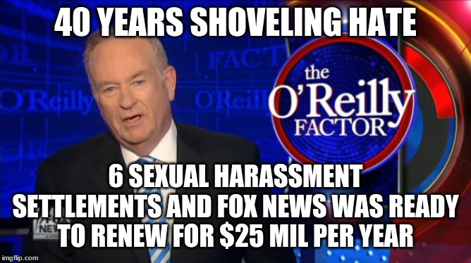 Bill O'Reilly Fox News | 40 YEARS SHOVELING HATE 6 SEXUAL HARASSMENT SETTLEMENTS AND FOX NEWS WAS READY TO RENEW FOR $25 MIL PER YEAR | image tagged in bill o'reilly fox news | made w/ Imgflip meme maker