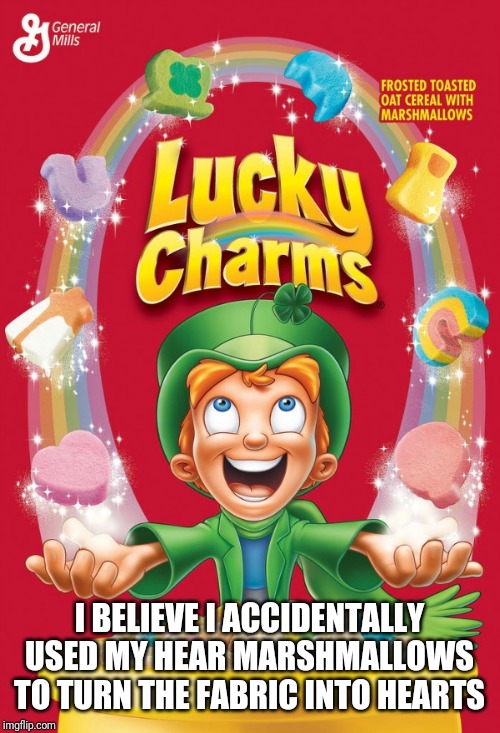 Lucky charms | I BELIEVE I ACCIDENTALLY USED MY HEAR MARSHMALLOWS TO TURN THE FABRIC INTO HEARTS | image tagged in lucky charms | made w/ Imgflip meme maker