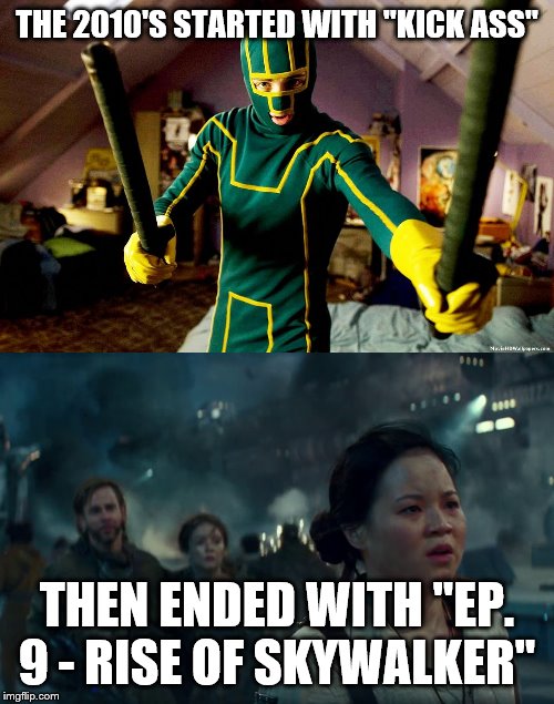 THE 2010'S STARTED WITH "KICK ASS"; THEN ENDED WITH "EP. 9 - RISE OF SKYWALKER" | image tagged in kickass 1,rise of skywalker | made w/ Imgflip meme maker