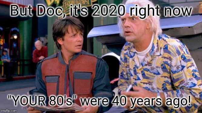 Back to the Future | But Doc, it's 2020 right now; "YOUR 80's" were 40 years ago! | image tagged in back to the future | made w/ Imgflip meme maker