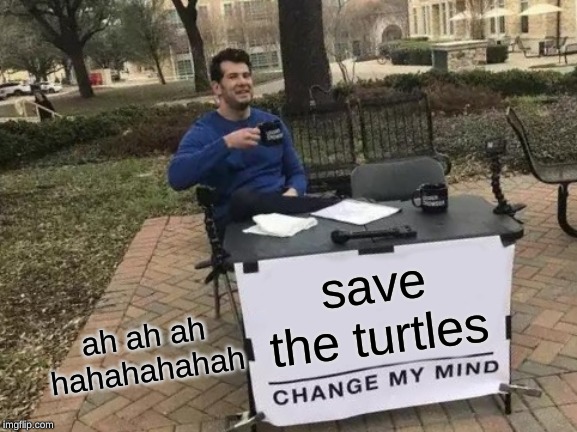 Change My Mind | save the turtles; ah ah ah hahahahahah | image tagged in memes,change my mind | made w/ Imgflip meme maker