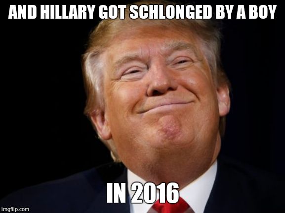 Smug Trump | AND HILLARY GOT SCHLONGED BY A BOY IN 2016 | image tagged in smug trump | made w/ Imgflip meme maker