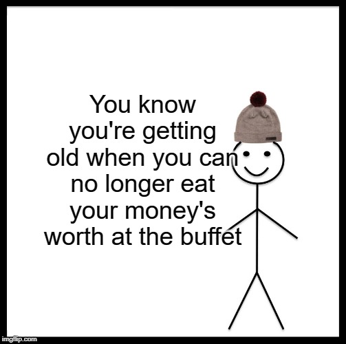 Be Like Bill Meme | You know you're getting old when you can no longer eat your money's worth at the buffet | image tagged in memes,be like bill | made w/ Imgflip meme maker