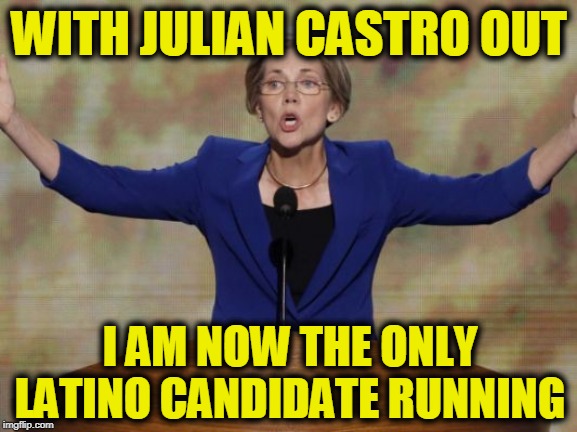 Elizabeth Warren | WITH JULIAN CASTRO OUT; I AM NOW THE ONLY LATINO CANDIDATE RUNNING | image tagged in elizabeth warren | made w/ Imgflip meme maker