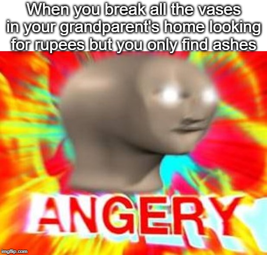 Surreal Angery | When you break all the vases in your grandparent's home looking for rupees but you only find ashes | image tagged in surreal angery | made w/ Imgflip meme maker