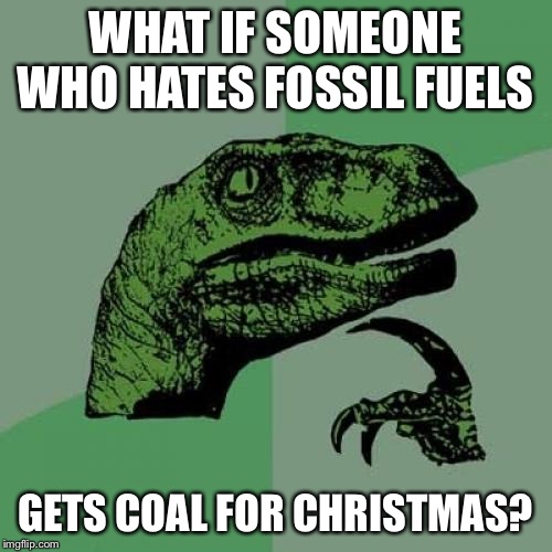 Philosoraptor Meme | WHAT IF SOMEONE WHO HATES FOSSIL FUELS; GETS COAL FOR CHRISTMAS? | image tagged in memes,philosoraptor | made w/ Imgflip meme maker