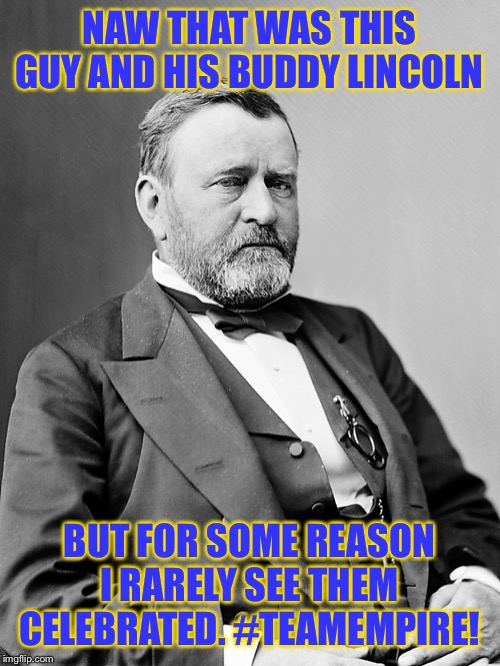 Contrary to popular belief, I did not smash the Confederacy. | NAW THAT WAS THIS GUY AND HIS BUDDY LINCOLN; BUT FOR SOME REASON I RARELY SEE THEM CELEBRATED. #TEAMEMPIRE! | image tagged in ulysses s grant,confederacy,abraham lincoln,civil war,confederate flag,union | made w/ Imgflip meme maker