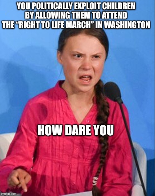 Greta Thunberg how dare you | YOU POLITICALLY EXPLOIT CHILDREN BY ALLOWING THEM TO ATTEND THE “RIGHT TO LIFE MARCH” IN WASHINGTON; HOW DARE YOU | image tagged in greta thunberg how dare you | made w/ Imgflip meme maker