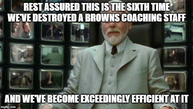 Architect Matrix | REST ASSURED THIS IS THE SIXTH TIME WE'VE DESTROYED A BROWNS COACHING STAFF; AND WE'VE BECOME EXCEEDINGLY EFFICIENT AT IT | image tagged in architect matrix,Browns | made w/ Imgflip meme maker