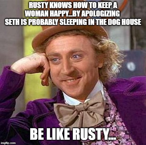 Creepy Condescending Wonka | RUSTY KNOWS HOW TO KEEP A WOMAN HAPPY...BY APOLOGIZING 
SETH IS PROBABLY SLEEPING IN THE DOG HOUSE; BE LIKE RUSTY... | image tagged in memes,creepy condescending wonka | made w/ Imgflip meme maker
