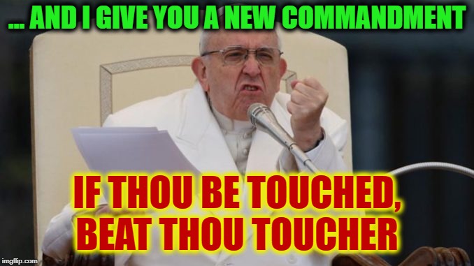 Holy Hypocrite | ... AND I GIVE YOU A NEW COMMANDMENT; IF THOU BE TOUCHED, BEAT THOU TOUCHER | image tagged in funny,funny memes,memes,mxm,pope francis | made w/ Imgflip meme maker
