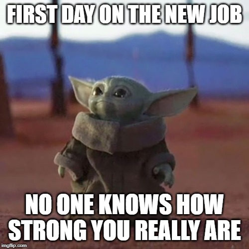 STRONGER | FIRST DAY ON THE NEW JOB; NO ONE KNOWS HOW STRONG YOU REALLY ARE | image tagged in baby yoda | made w/ Imgflip meme maker