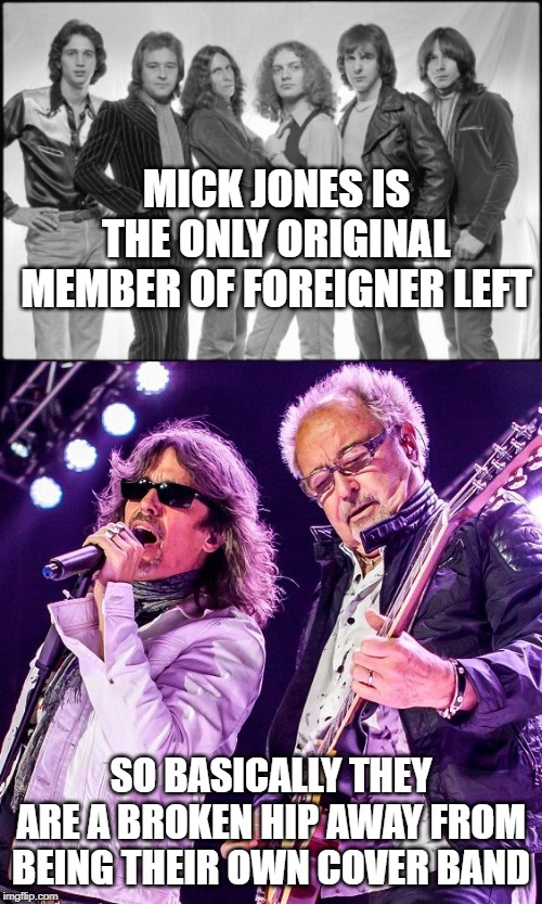 Be careful, Mick | MICK JONES IS THE ONLY ORIGINAL MEMBER OF FOREIGNER LEFT; SO BASICALLY THEY ARE A BROKEN HIP AWAY FROM BEING THEIR OWN COVER BAND | image tagged in rock and roll,classic rock | made w/ Imgflip meme maker
