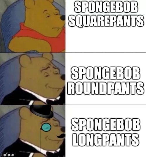 Fancy pooh | SPONGEBOB SQUAREPANTS; SPONGEBOB ROUNDPANTS; SPONGEBOB LONGPANTS | image tagged in fancy pooh | made w/ Imgflip meme maker
