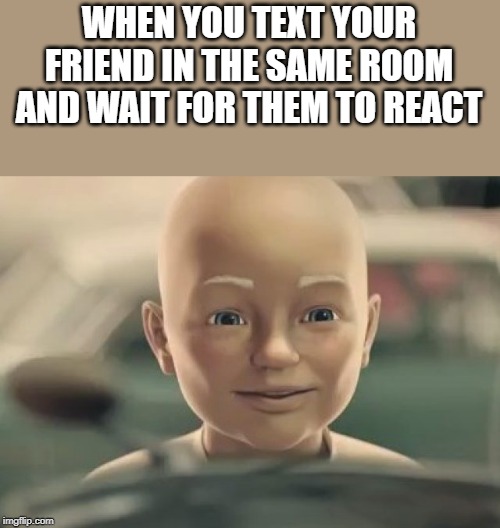 Baby Mr clean | WHEN YOU TEXT YOUR FRIEND IN THE SAME ROOM AND WAIT FOR THEM TO REACT | image tagged in baby mr clean | made w/ Imgflip meme maker