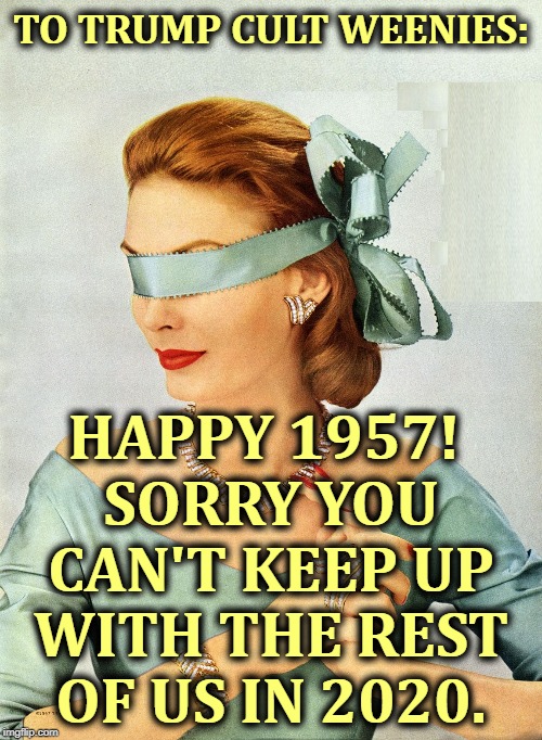 TO TRUMP CULT WEENIES:; HAPPY 1957! 
SORRY YOU CAN'T KEEP UP WITH THE REST OF US IN 2020. | image tagged in trump cult weenies,2020,happy new year | made w/ Imgflip meme maker
