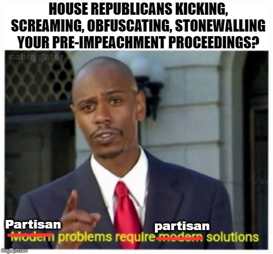 When the other side is being hyperpartisan and blocking everything then basically anything you do becomes partisan by default. | HOUSE REPUBLICANS KICKING, SCREAMING, OBFUSCATING, STONEWALLING YOUR PRE-IMPEACHMENT PROCEEDINGS? Partisan; partisan | image tagged in modern problems,partisanship,trump impeachment,impeach trump,impeachment,impeach | made w/ Imgflip meme maker