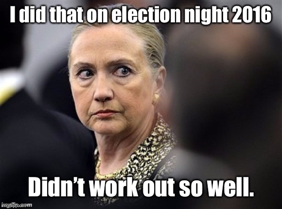 upset hillary | I did that on election night 2016 Didn’t work out so well. | image tagged in upset hillary | made w/ Imgflip meme maker