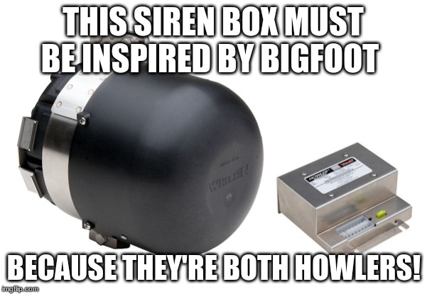 Just  similarities between the two! | THIS SIREN BOX MUST BE INSPIRED BY BIGFOOT; BECAUSE THEY'RE BOTH HOWLERS! | image tagged in police,bigfoot,sirens | made w/ Imgflip meme maker