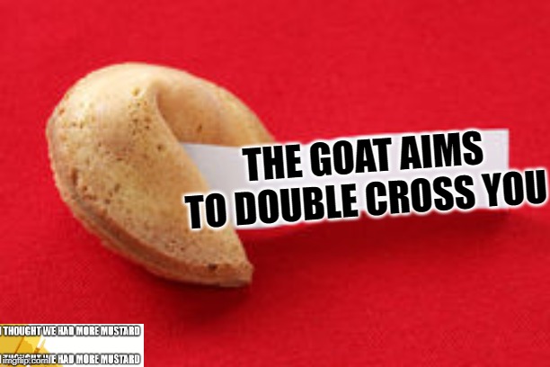 The Goat Aims To Double Cross You | THE GOAT AIMS TO DOUBLE CROSS YOU | image tagged in fortune cookie | made w/ Imgflip meme maker