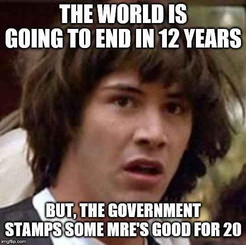 Conspiracy Keanu | THE WORLD IS GOING TO END IN 12 YEARS; BUT, THE GOVERNMENT STAMPS SOME MRE'S GOOD FOR 20 | image tagged in memes,conspiracy keanu,political memes | made w/ Imgflip meme maker