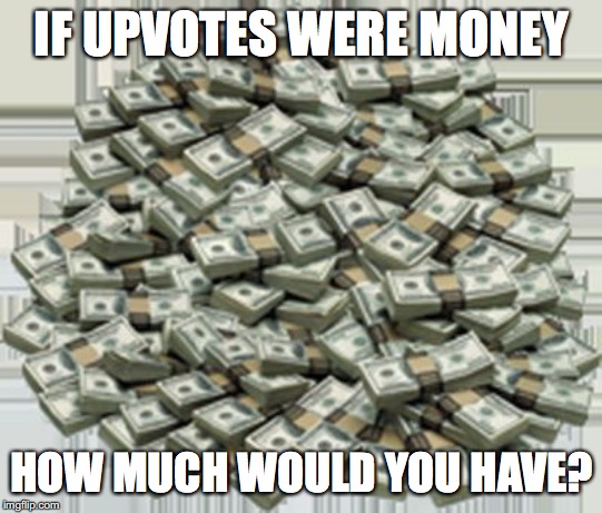 Upvote for more! | IF UPVOTES WERE MONEY; HOW MUCH WOULD YOU HAVE? | image tagged in pile of money,memes,money,upvotes | made w/ Imgflip meme maker