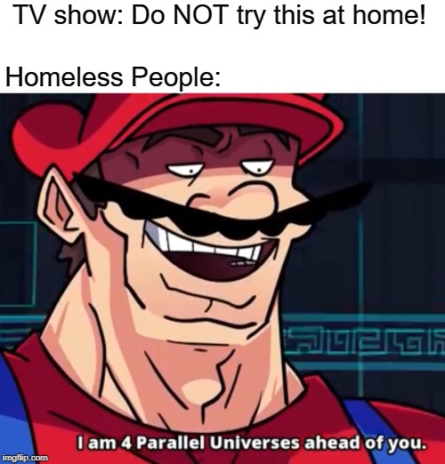 I Am 4 Parallel Universes Ahead Of You | TV show: Do NOT try this at home! Homeless People: | image tagged in i am 4 parallel universes ahead of you,home,homeless,don't try this at home | made w/ Imgflip meme maker