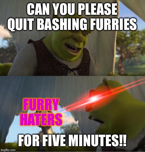 Shrek For Five Minutes | CAN YOU PLEASE QUIT BASHING FURRIES; FURRY HATERS; FOR FIVE MINUTES!! | image tagged in shrek for five minutes | made w/ Imgflip meme maker